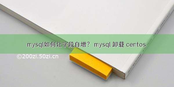 mysql如何让字段自增？ mysql 卸载 centos