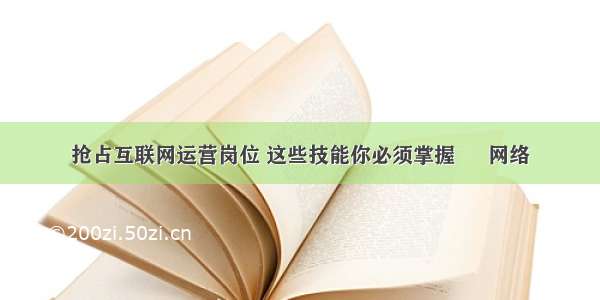 抢占互联网运营岗位 这些技能你必须掌握 – 网络