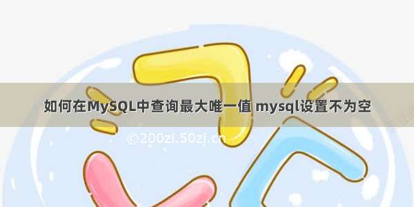 如何在MySQL中查询最大唯一值 mysql设置不为空