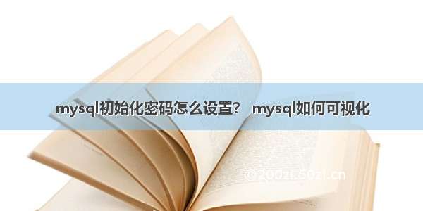 mysql初始化密码怎么设置？ mysql如何可视化