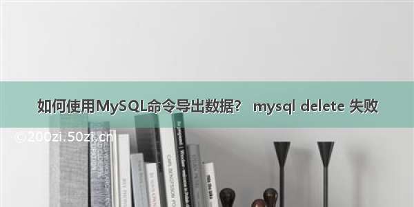 如何使用MySQL命令导出数据？ mysql delete 失败