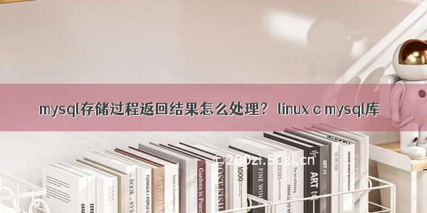 mysql存储过程返回结果怎么处理？ linux c mysql库