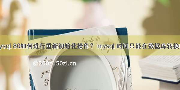 mysql 80如何进行重新初始化操作？ mysql 时间只能在数据库转换吗