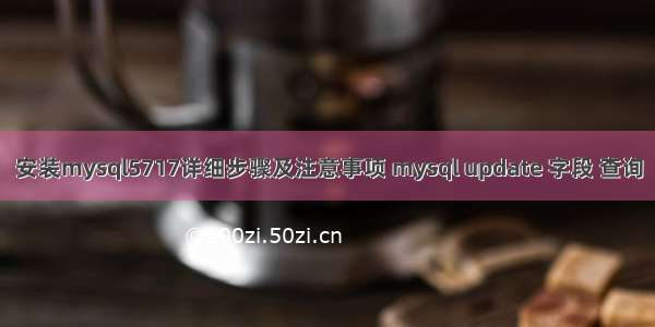 安装mysql5717详细步骤及注意事项 mysql update 字段 查询