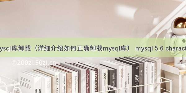 mysql库卸载（详细介绍如何正确卸载mysql库） mysql 5.6 character