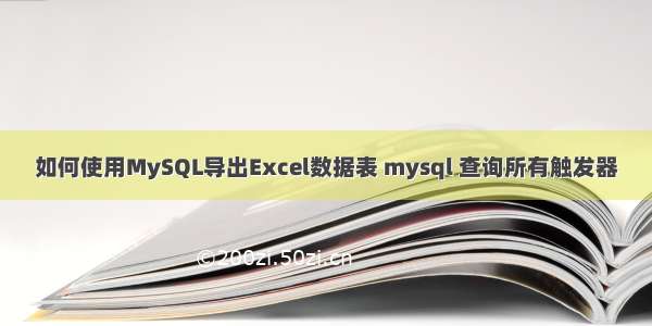 如何使用MySQL导出Excel数据表 mysql 查询所有触发器