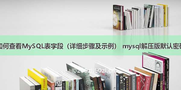 如何查看MySQL表字段（详细步骤及示例） mysql解压版默认密码