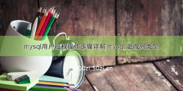 mysql用户授权操作步骤详解 mysql 更改列类型