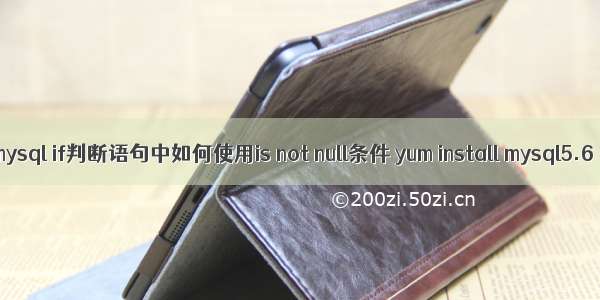 mysql if判断语句中如何使用is not null条件 yum install mysql5.6