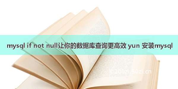 mysql if not null让你的数据库查询更高效 yun 安装mysql