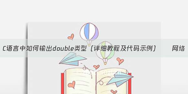 C语言中如何输出double类型（详细教程及代码示例） – 网络