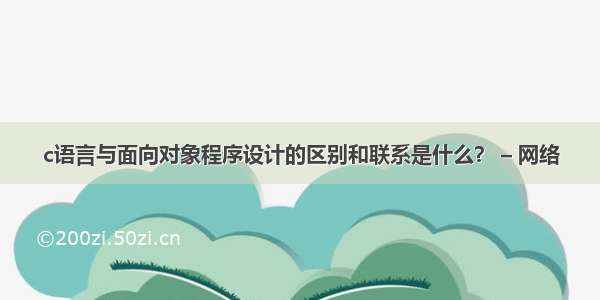 c语言与面向对象程序设计的区别和联系是什么？ – 网络