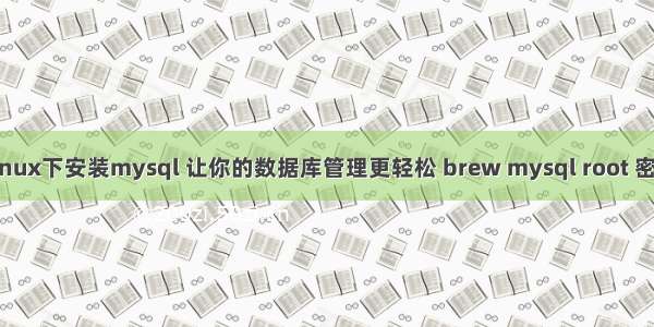 Linux下安装mysql 让你的数据库管理更轻松 brew mysql root 密码