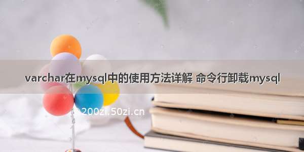 varchar在mysql中的使用方法详解 命令行卸载mysql