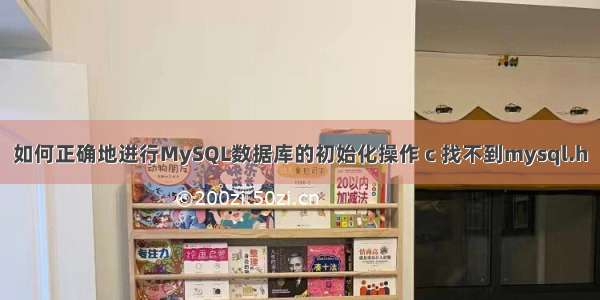 如何正确地进行MySQL数据库的初始化操作 c 找不到mysql.h