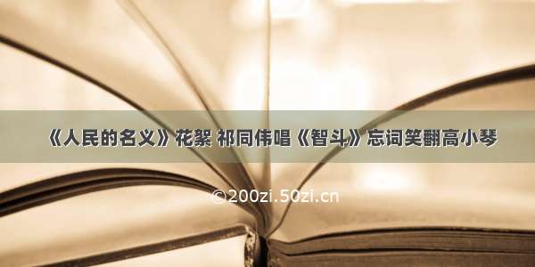 《人民的名义》花絮 祁同伟唱《智斗》忘词笑翻高小琴