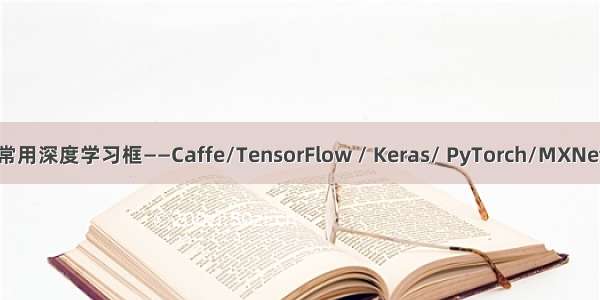 常用深度学习框——Caffe/TensorFlow / Keras/ PyTorch/MXNet