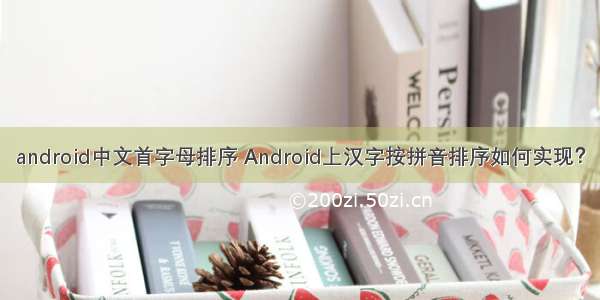 android中文首字母排序 Android上汉字按拼音排序如何实现？