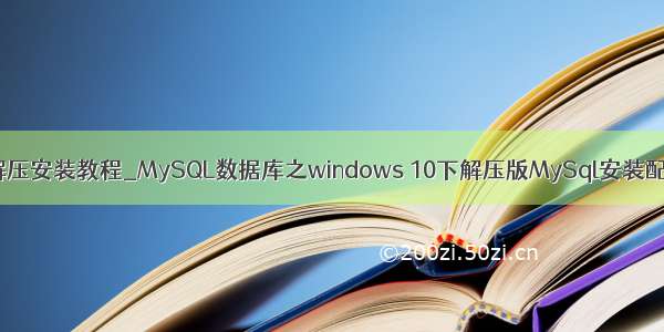 mysql数据库解压安装教程_MySQL数据库之windows 10下解压版MySql安装配置方法教程...