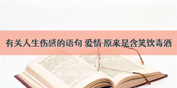 有关人生伤感的语句 爱情 原来是含笑饮毒酒