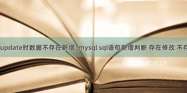 mysql update时数据不存在新增_mysql sql语句新增判断 存在修改 不存在新增