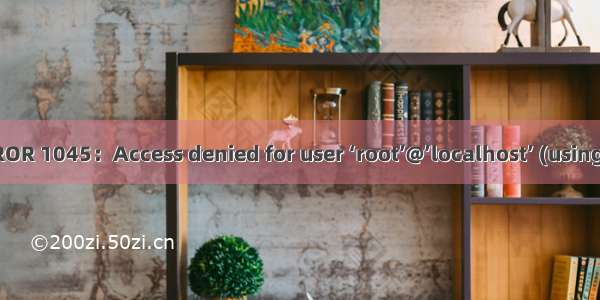 MySQL登录时ERROR 1045：Access denied for user ‘root’@’localhost’ (using password: YES)