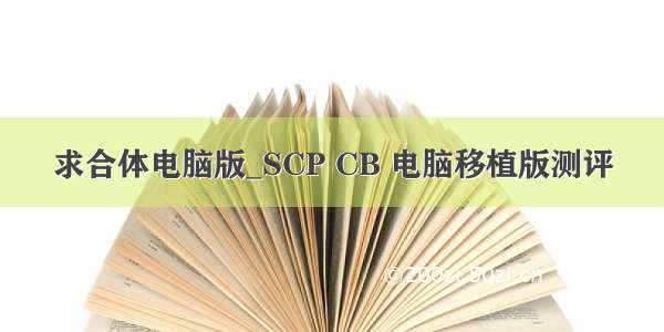 求合体电脑版_SCP CB 电脑移植版测评