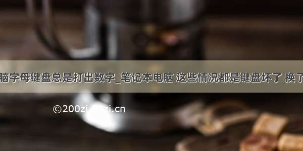 笔记本电脑字母键盘总是打出数字_笔记本电脑 这些情况都是键盘坏了 换了就能好...