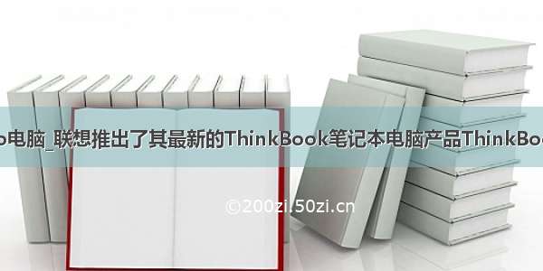 lenovo电脑_联想推出了其最新的ThinkBook笔记本电脑产品ThinkBookPlus
