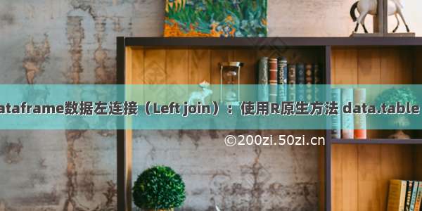 R语言进行dataframe数据左连接（Left join）：使用R原生方法 data.table dplyr等方案