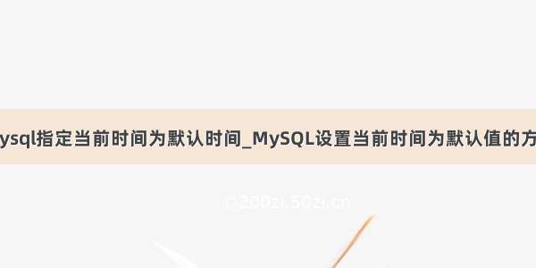 mysql指定当前时间为默认时间_MySQL设置当前时间为默认值的方法