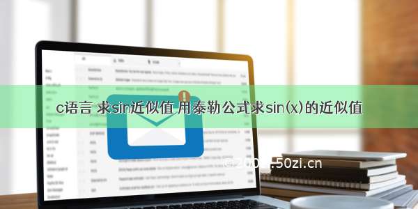 c语言 求sin近似值 用泰勒公式求sin(x)的近似值