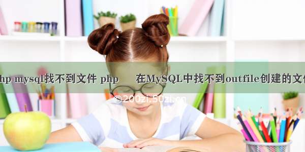 php mysql找不到文件 php – 在MySQL中找不到outfile创建的文件