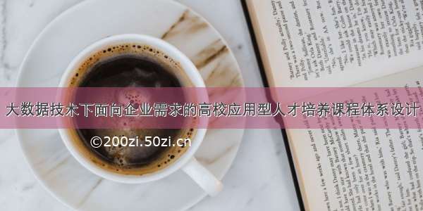 大数据技术下面向企业需求的高校应用型人才培养课程体系设计