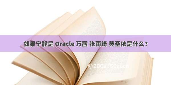 如果宁静是 Oracle 万茜 张雨绮 黄圣依是什么？