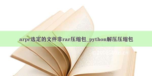 arpr选定的文件非rar压缩包_python解压压缩包