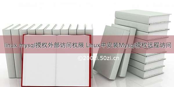 linux mysql授权外部访问权限 Linux中安装Mysql授权远程访问