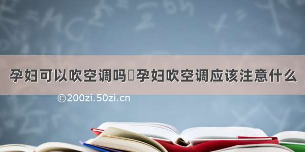 孕妇可以吹空调吗	孕妇吹空调应该注意什么