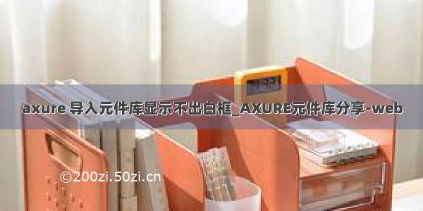 axure 导入元件库显示不出白框_AXURE元件库分享-web