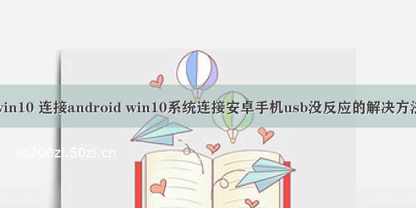 win10 连接android win10系统连接安卓手机usb没反应的解决方法