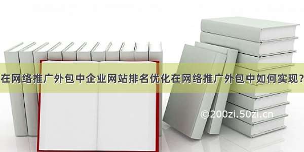 在网络推广外包中企业网站排名优化在网络推广外包中如何实现？