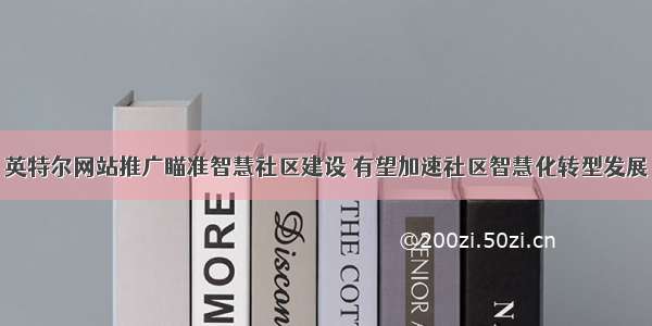 英特尔网站推广瞄准智慧社区建设 有望加速社区智慧化转型发展