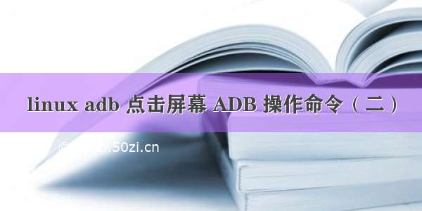 linux adb 点击屏幕 ADB 操作命令（二）