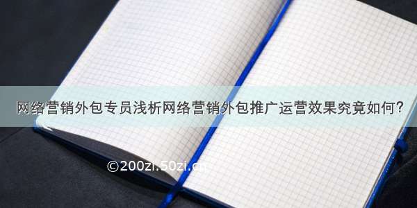 网络营销外包专员浅析网络营销外包推广运营效果究竟如何？