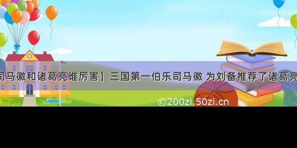 【司马徽和诸葛亮谁厉害】三国第一伯乐司马徽 为刘备推荐了诸葛亮庞统