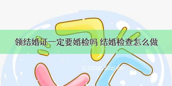 领结婚证一定要婚检吗 结婚检查怎么做