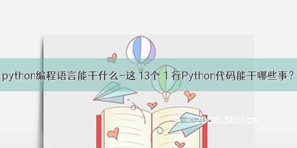 python编程语言能干什么-这 13个 1 行Python代码能干哪些事？