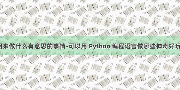 python能用来做什么有意思的事情-可以用 Python 编程语言做哪些神奇好玩的事情？...