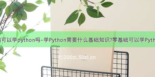 零基础可以学python吗-学Python需要什么基础知识?零基础可以学Python吗？