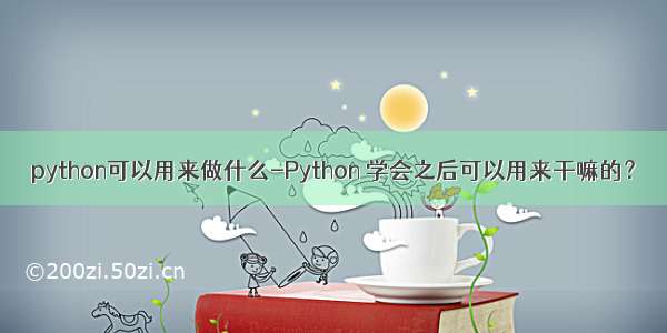 python可以用来做什么-Python 学会之后可以用来干嘛的？